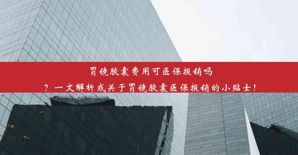 胃镜胶囊费用可医保报销吗？一文解析或关于胃镜胶囊医保报销的小贴士！