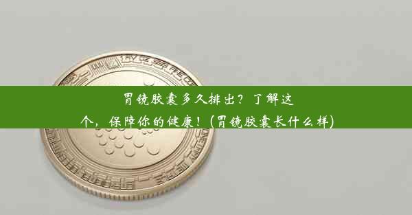 胃镜胶囊多久排出？了解这个，保障你的健康！(胃镜胶囊长什么样)