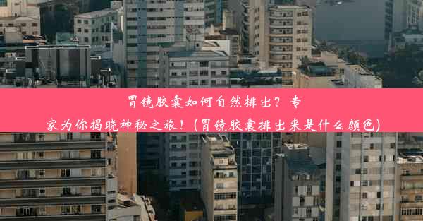 胃镜胶囊如何自然排出？专家为你揭晓神秘之旅！(胃镜胶囊排出来是什么颜色)