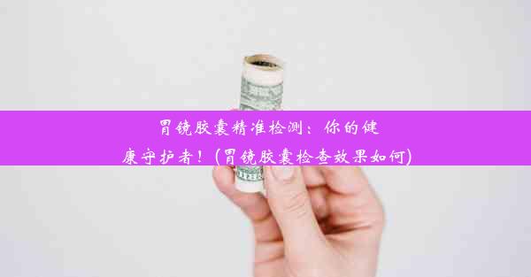 胃镜胶囊精准检测：你的健康守护者！(胃镜胶囊检查效果如何)