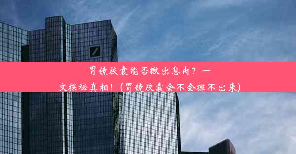 胃镜胶囊能否揪出息肉？一文探秘真相！(胃镜胶囊会不会排不出来)