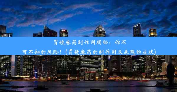 胃镜麻药副作用揭秘：你不可不知的风险！(胃镜麻药的副作用及表现的症状)