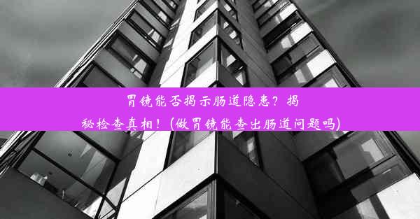 胃镜能否揭示肠道隐患？揭秘检查真相！(做胃镜能查出肠道问题吗)