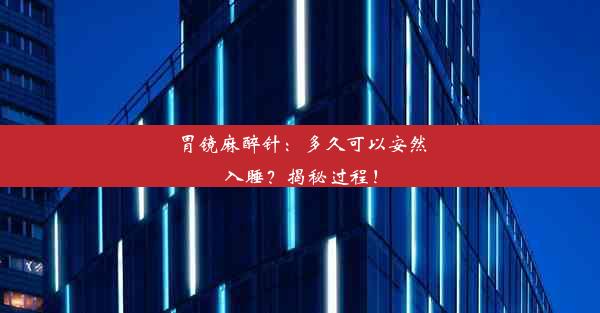 胃镜麻醉针：多久可以安然入睡？揭秘过程！