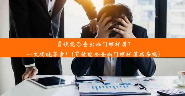 胃镜能否查出幽门螺杆菌？一文揭晓答案！(胃镜能检查幽门螺杆菌感染吗)