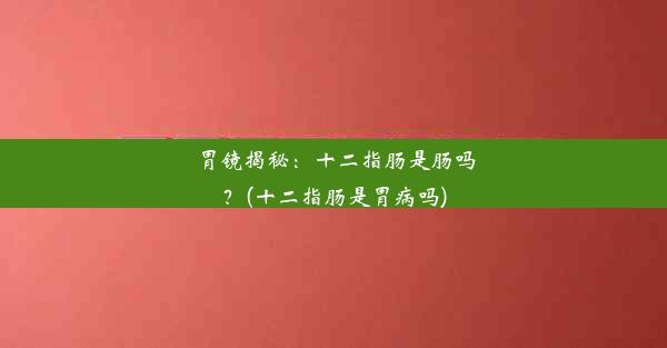 胃镜揭秘：十二指肠是肠吗？(十二指肠是胃病吗)