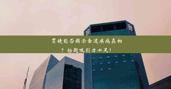 胃镜能否揭示食道疾病真相？标题吸引力十足！