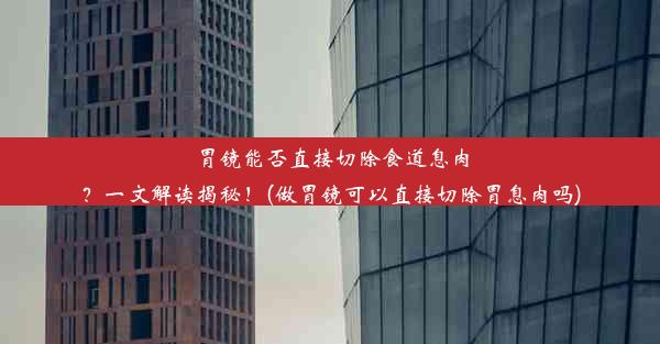 胃镜能否直接切除食道息肉？一文解读揭秘！(做胃镜可以直接切除胃息肉吗)