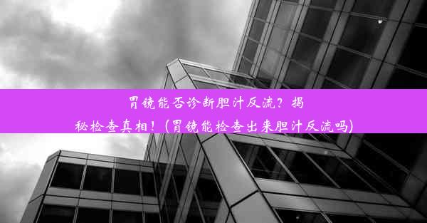 胃镜能否诊断胆汁反流？揭秘检查真相！(胃镜能检查出来胆汁反流吗)