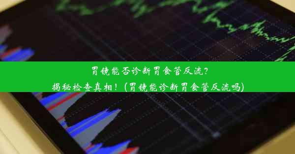 胃镜能否诊断胃食管反流？揭秘检查真相！(胃镜能诊断胃食管反流吗)