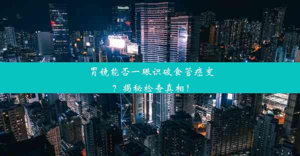 胃镜能否一眼识破食管癌变？揭秘检查真相！