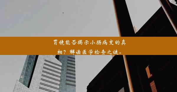 胃镜能否揭示小肠病变的真相？解读医学检查之谜。