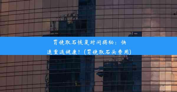 胃镜取石恢复时间揭秘：快速重返健康！(胃镜取石头费用)