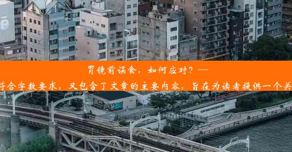 胃镜前误食，如何应对？——小手册指引这个标题简洁明了，既符合字数要求，又包含了文章的主要内容，旨在为读者提供一个关于如何