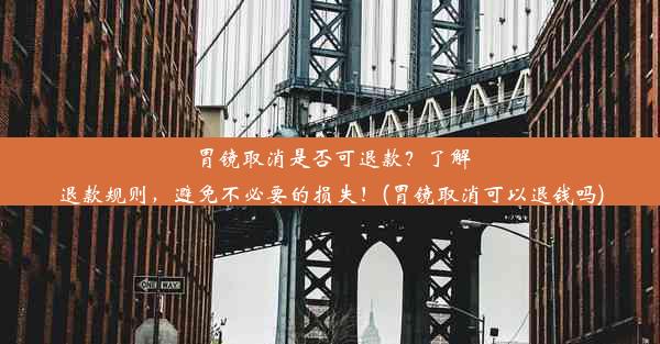 胃镜取消是否可退款？了解退款规则，避免不必要的损失！(胃镜取消可以退钱吗)