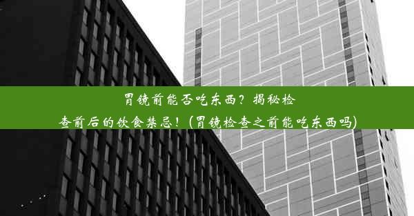 胃镜前能否吃东西？揭秘检查前后的饮食禁忌！(胃镜检查之前能吃东西吗)