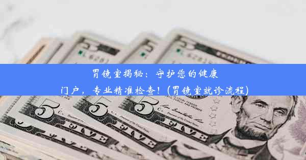 胃镜室揭秘：守护您的健康门户，专业精准检查！(胃镜室就诊流程)