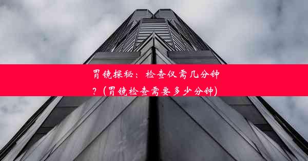 胃镜探秘：检查仅需几分钟？(胃镜检查需要多少分钟)