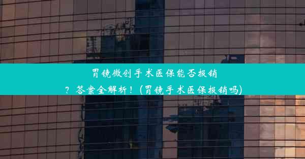 <b>胃镜微创手术医保能否报销？答案全解析！(胃镜手术医保报销吗)</b>