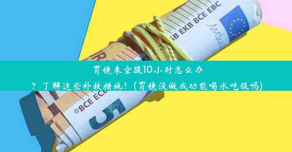 胃镜未空腹10小时怎么办？了解这些补救措施！(胃镜没做成功能喝水吃饭吗)