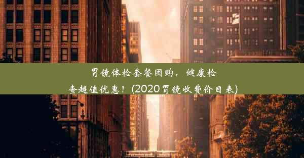 胃镜体检套餐团购，健康检查超值优惠！(2020胃镜收费价目表)