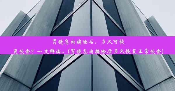 胃镜息肉摘除后，多久可恢复饮食？一文解读。(胃镜息肉摘除后多久恢复正常饮食)