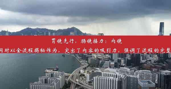 胃镜先行，肠镜接力：内镜检查全流程揭秘这个标题兼顾了胃镜与肠镜的先后顺序，同时以全流程揭秘作为，突出了内容的吸引力，强调