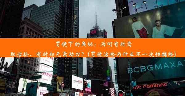 胃镜下的奥秘：为何有时需取活检，有时却无需动刀？(胃镜活检为什么不一次性摘除)