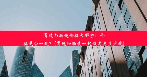 胃镜与肠镜价格大解密：价格是否一致？(胃镜和肠镜一起做需要多少钱)