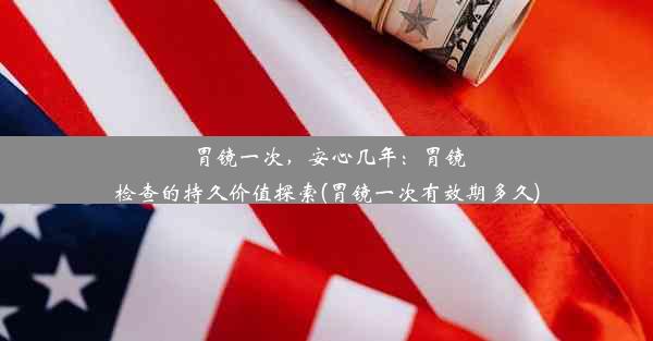 胃镜一次，安心几年：胃镜检查的持久价值探索(胃镜一次有效期多久)