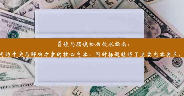 胃镜与肠镜检后饮水指南：时间冲突解析提供的标题简洁明了，能够在一定程度上吸引读者的注意，且很好地突出了胃镜与肠镜检查后饮