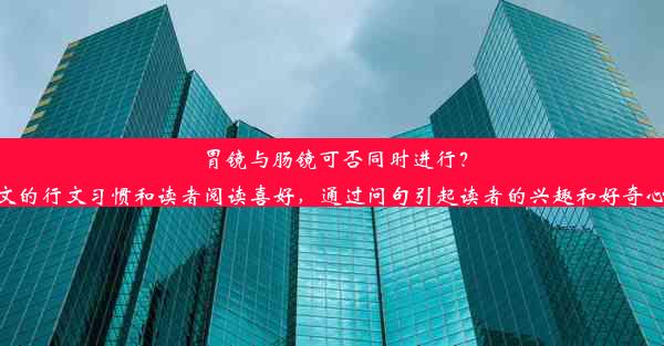 胃镜与肠镜可否同时进行？费用大揭秘！这个标题符合中文的行文习惯和读者阅读喜好，通过问句引起读者的兴趣和好奇心，同时揭示了