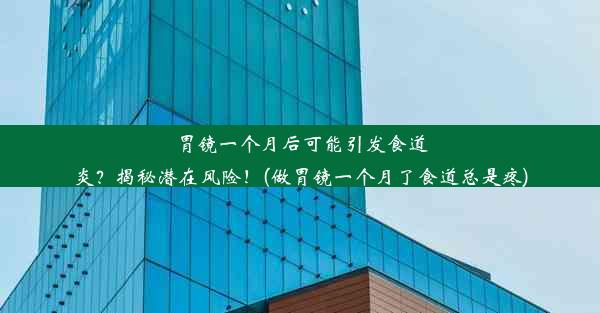 胃镜一个月后可能引发食道炎？揭秘潜在风险！(做胃镜一个月了食道总是疼)