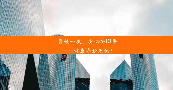 胃镜一次，安心5-10年——健康守护无忧！