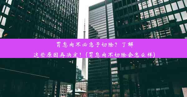 胃息肉不必急于切除？了解这些原因再决定！(胃息肉不切除会怎么样)