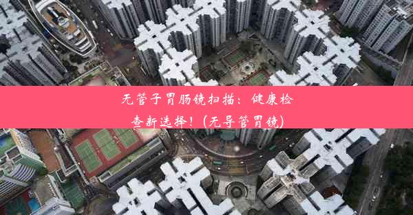 <b>无管子胃肠镜扫描：健康检查新选择！(无导管胃镜)</b>