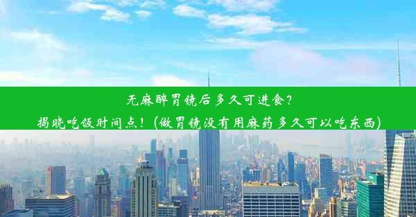 无麻醉胃镜后多久可进食？揭晓吃饭时间点！(做胃镜没有用麻药多久可以吃东西)