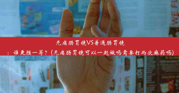 无痛肠胃镜VS普通肠胃镜：谁更胜一筹？(无痛肠胃镜可以一起做吗需要打两次麻药吗)