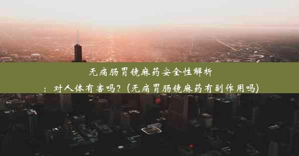 无痛肠胃镜麻药安全性解析：对人体有害吗？(无痛胃肠镜麻药有副作用吗)