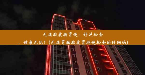 无痛胶囊肠胃镜：舒适检查，健康无忧！(无痛胃肠胶囊胃肠镜检查的仔细吗)