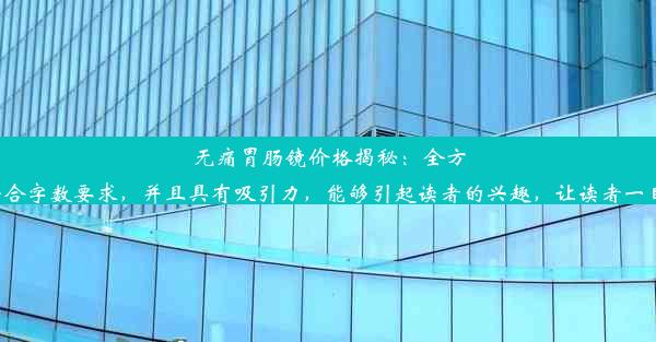 无痛胃肠镜价格揭秘：全方位了解检查费用以上标题符合字数要求，并且具有吸引力，能够引起读者的兴趣，让读者一目了然地了解到文