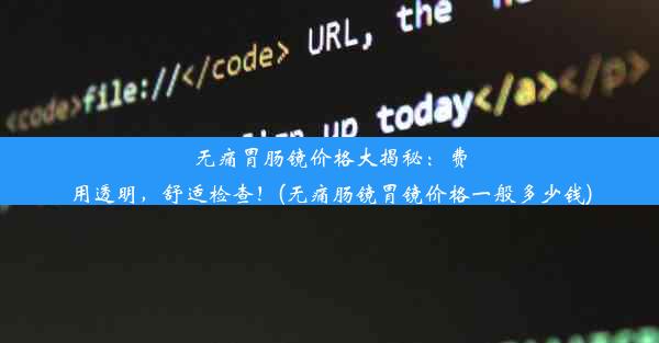 无痛胃肠镜价格大揭秘：费用透明，舒适检查！(无痛肠镜胃镜价格一般多少钱)