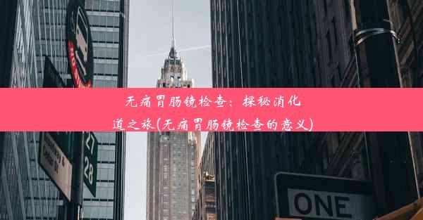 无痛胃肠镜检查：探秘消化道之旅(无痛胃肠镜检查的意义)