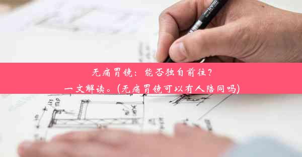 无痛胃镜：能否独自前往？一文解读。(无痛胃镜可以有人陪同吗)