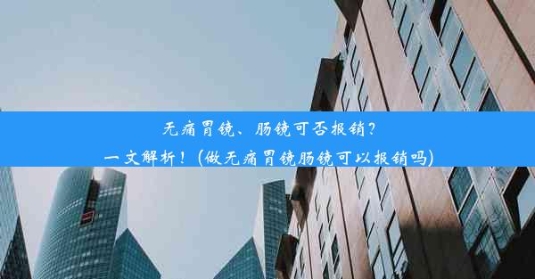 <b>无痛胃镜、肠镜可否报销？一文解析！(做无痛胃镜肠镜可以报销吗)</b>