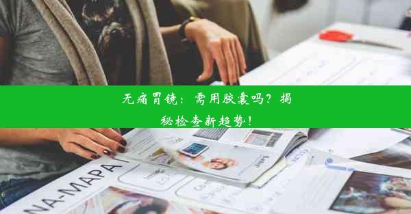 <b>无痛胃镜：需用胶囊吗？揭秘检查新趋势！</b>