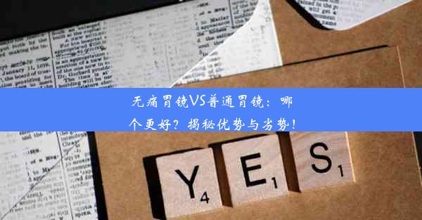 无痛胃镜VS普通胃镜：哪个更好？揭秘优势与劣势！