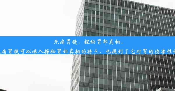 无痛胃镜：探秘胃部真相，微小伤害可忽略这个标题简洁明了，既表达了无痛胃镜可以深入探秘胃部真相的特点，也提到了它对胃的伤害