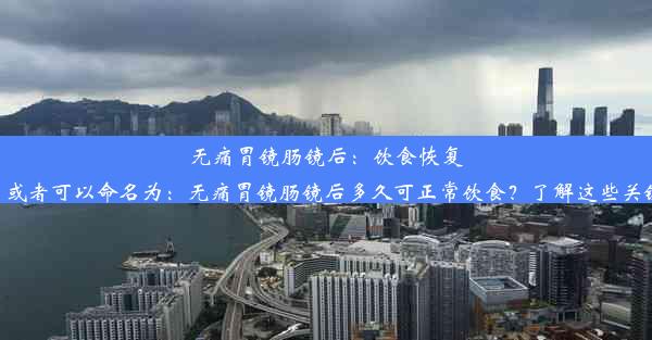 无痛胃镜肠镜后：饮食恢复须知！或者可以命名为：无痛胃镜肠镜后多久可正常饮食？了解这些关键信息！