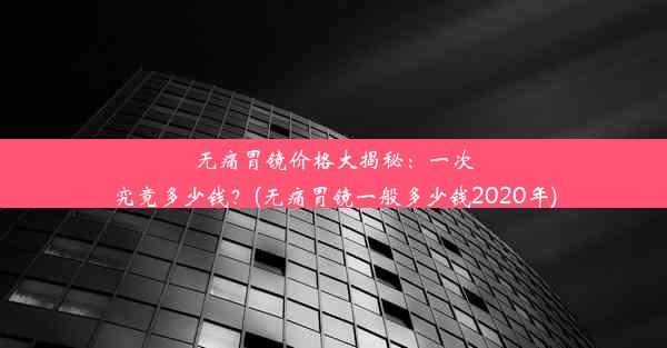 <b>无痛胃镜价格大揭秘：一次究竟多少钱？(无痛胃镜一般多少钱2020年)</b>